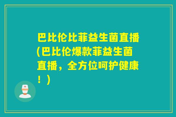 巴比伦比菲益生菌直播(巴比伦爆款菲益生菌直播，全方位呵护健康！)