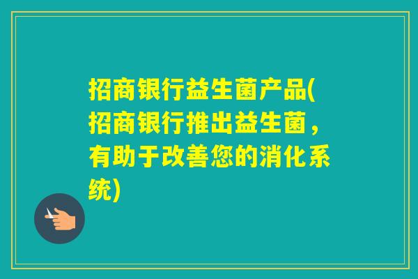招商银行益生菌产品(招商银行推出益生菌，有助于改善您的消化系统)