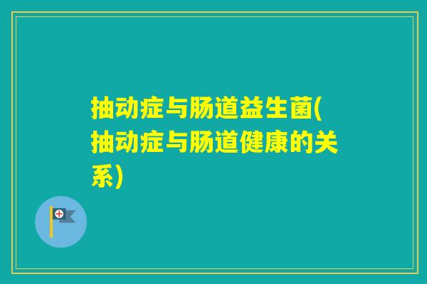 抽动症与肠道益生菌(抽动症与肠道健康的关系)