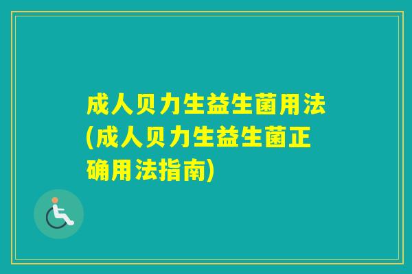 成人贝力生益生菌用法(成人贝力生益生菌正确用法指南)
