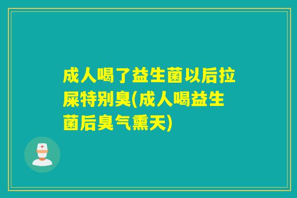 成人喝了益生菌以后拉屎特别臭(成人喝益生菌后臭气熏天)