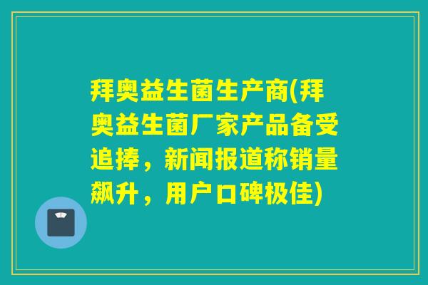拜奥益生菌生产商(拜奥益生菌厂家产品备受追捧，新闻报道称销量飙升，用户口碑极佳)