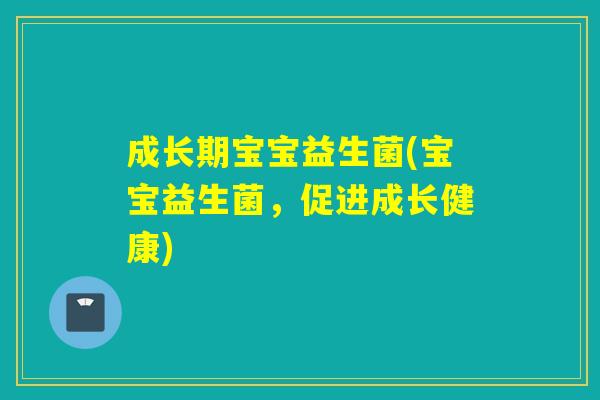 成长期宝宝益生菌(宝宝益生菌，促进成长健康)