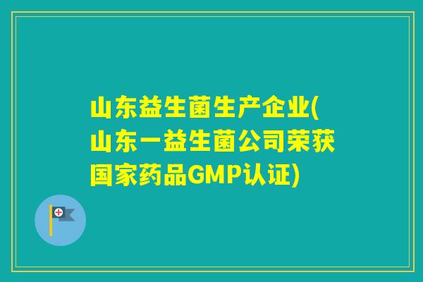 山东益生菌生产企业(山东一益生菌公司荣获国家药品GMP认证)