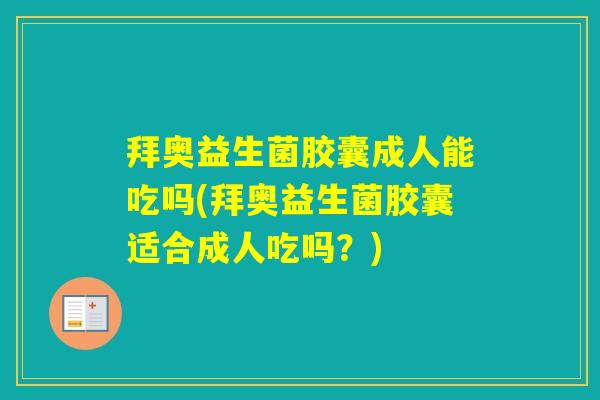 拜奥益生菌胶囊成人能吃吗(拜奥益生菌胶囊适合成人吃吗？)