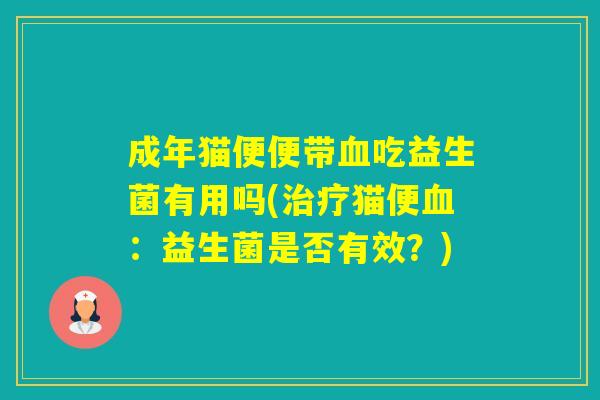 成年猫便便带吃益生菌有用吗(猫便:益生菌是否有效?) 成年猫便便带吃益生菌有用吗(猫便:益生菌是否有效?)