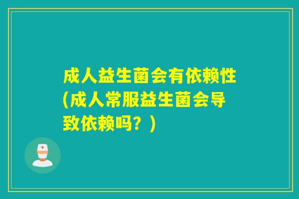 成人益生菌会有依赖性(成人常服益生菌会导致依赖吗？)