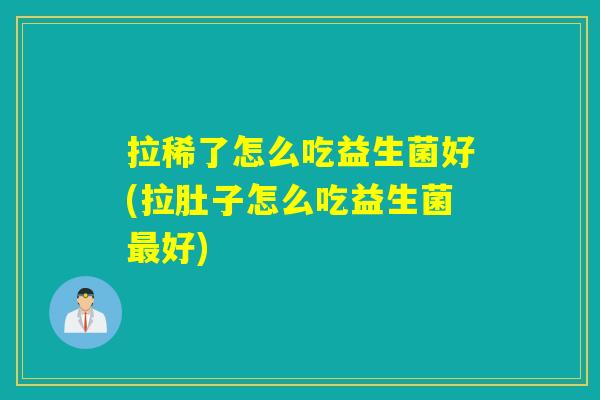 拉稀了怎么吃益生菌好(拉肚子怎么吃益生菌好) 拉稀了怎么吃益生菌好(拉肚子怎么吃益生菌好)