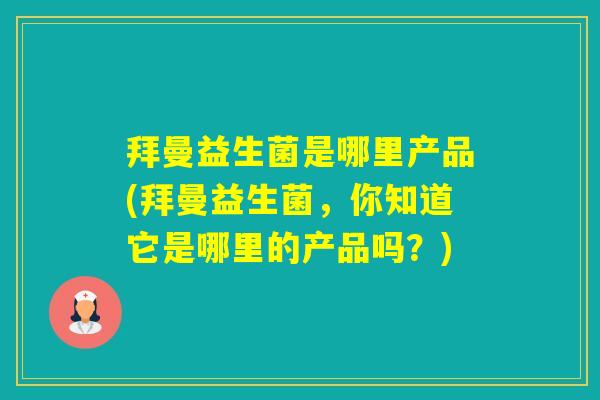 拜曼益生菌是哪里产品(拜曼益生菌，你知道它是哪里的产品吗？)