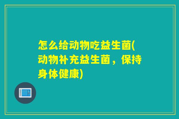 怎么给动物吃益生菌(动物补充益生菌，保持身体健康)