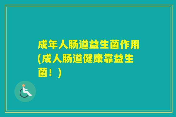 成年人肠道益生菌作用(成人肠道健康靠益生菌！)