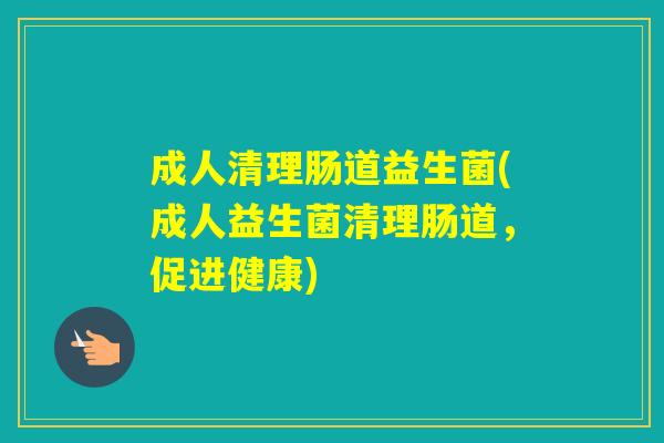 成人清理肠道益生菌(成人益生菌清理肠道,促进健康) 成人清理肠道益生菌(成人益生菌清理肠道,促进健康)