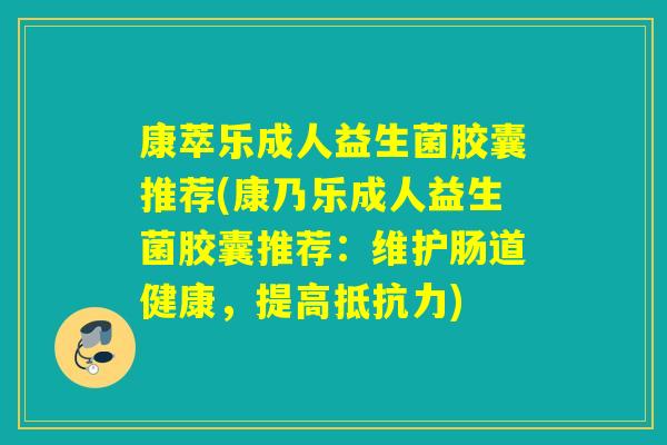 康萃乐成人益生菌胶囊推荐(康乃乐成人益生菌胶囊推荐：维护肠道健康，提高)