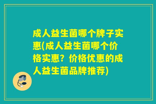 成人益生菌哪个牌子实惠(成人益生菌哪个价格实惠？价格优惠的成人益生菌品牌推荐)