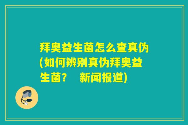 拜奥益生菌怎么查真伪(如何辨别真伪拜奥益生菌？  新闻报道)