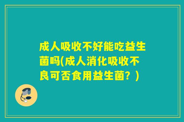 成人吸收不好能吃益生菌吗(成人消化吸收不良可否食用益生菌？)