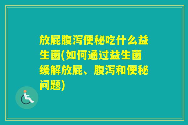 放屁吃什么益生菌(如何通过益生菌缓解放屁、和问题) 放屁吃什么益生菌(如何通过益生菌缓解放屁、和问题)