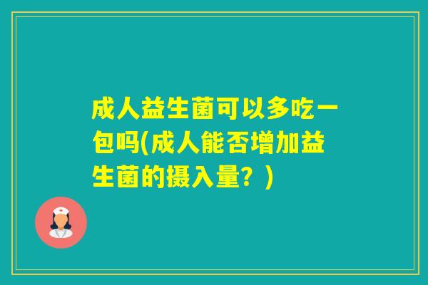成人益生菌可以多吃一包吗(成人能否增加益生菌的摄入量？)