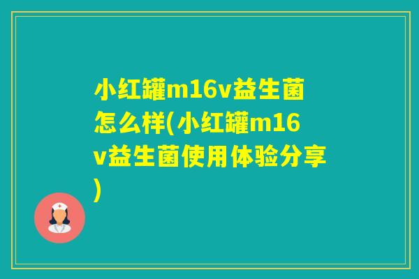 小红罐m16v益生菌怎么样(小红罐m16v益生菌使用体验分享) 小红罐m16v益生菌怎么样(小红罐m16v益生菌使用体验分享)