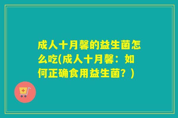 成人十月馨的益生菌怎么吃(成人十月馨:如何正确食用益生菌?) 成人十月馨的益生菌怎么吃(成人十月馨:如何正确食用益生菌?)