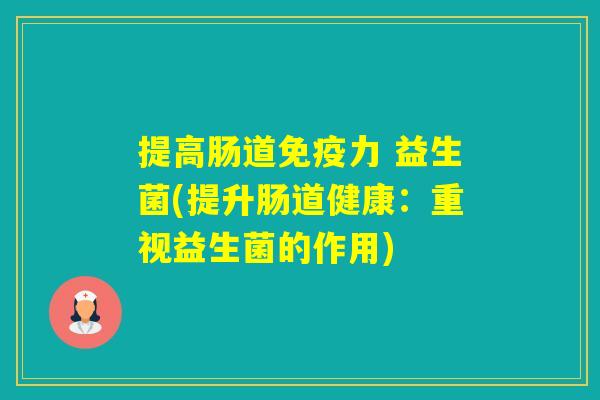提高肠道力 益生菌(提升肠道健康:重视益生菌的作用) 提高肠道力 益生菌(提升肠道健康:重视益生菌的作用)