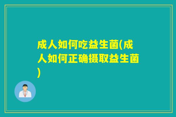 成人如何吃益生菌(成人如何正确摄取益生菌) 成人如何吃益生菌(成人如何正确摄取益生菌)