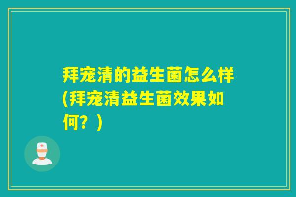 拜宠清的益生菌怎么样(拜宠清益生菌效果如何?) 拜宠清的益生菌怎么样(拜宠清益生菌效果如何?)