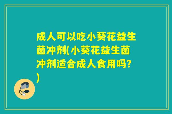 成人可以吃小葵花益生菌冲剂(小葵花益生菌冲剂适合成人食用吗?) 成人可以吃小葵花益生菌冲剂(小葵花益生菌冲剂适合成人食用吗?)