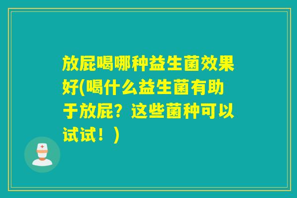 放屁喝哪种益生菌效果好(喝什么益生菌有助于放屁?这些菌种可以试试!) 放屁喝哪种益生菌效果好(喝什么益生菌有助于放屁?这些菌种可以试试!)