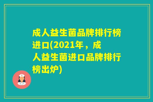 成人益生菌品牌排行榜进口(2021年，成人益生菌进口品牌排行榜出炉)