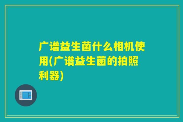 广谱益生菌什么相机使用(广谱益生菌的拍照利器)