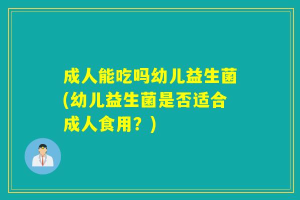 成人能吃吗幼儿益生菌(幼儿益生菌是否适合成人食用？)