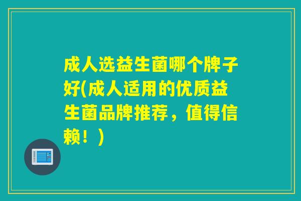 成人选益生菌哪个牌子好(成人适用的优质益生菌品牌推荐，值得信赖！)