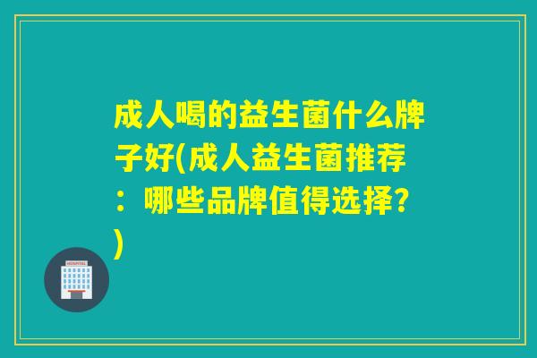 成人喝的益生菌什么牌子好(成人益生菌推荐：哪些品牌值得选择？)