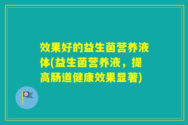 效果好的益生菌营养液体(益生菌营养液,提高肠道健康效果显著) 效果好的益生菌营养液体(益生菌营养液,提高肠道健康效果显著)