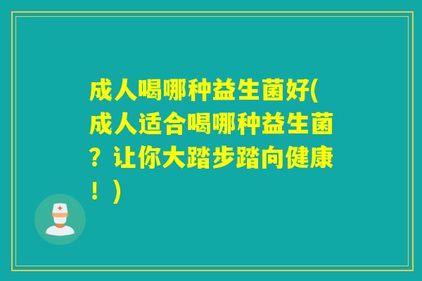成人喝哪种益生菌好(成人适合喝哪种益生菌?让你大踏步踏向健康!) 成人喝哪种益生菌好(成人适合喝哪种益生菌?让你大踏步踏向健康!)
