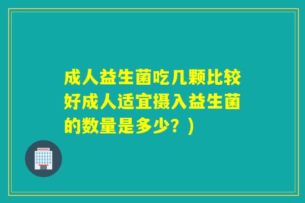 成人益生菌吃几颗比较好成人适宜摄入益生菌的数量是多少?) 成人益生菌吃几颗比较好成人适宜摄入益生菌的数量是多少?)