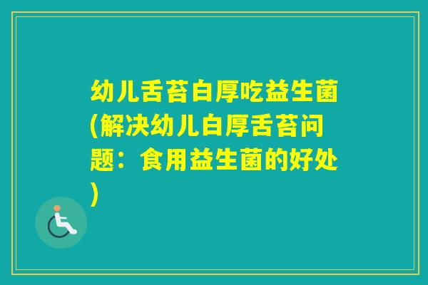 幼儿舌苔白厚吃益生菌(解决幼儿白厚舌苔问题:食用益生菌的好处) 幼儿舌苔白厚吃益生菌(解决幼儿白厚舌苔问题:食用益生菌的好处)