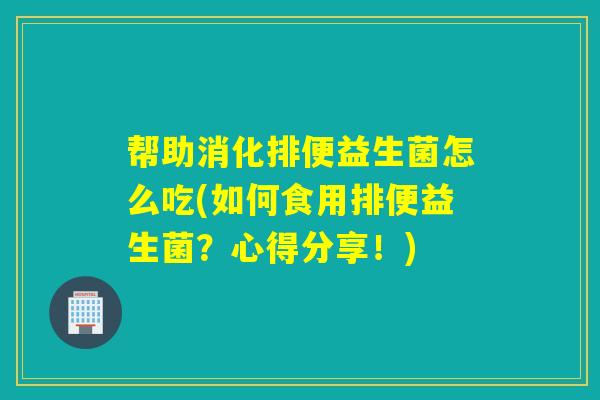 帮助消化排便益生菌怎么吃(如何食用排便益生菌?心得分享!) 帮助消化排便益生菌怎么吃(如何食用排便益生菌?心得分享!)