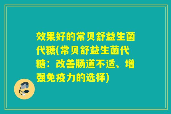 效果好的常贝舒益生菌代糖(常贝舒益生菌代糖：改善肠道不适、增强力的选择)