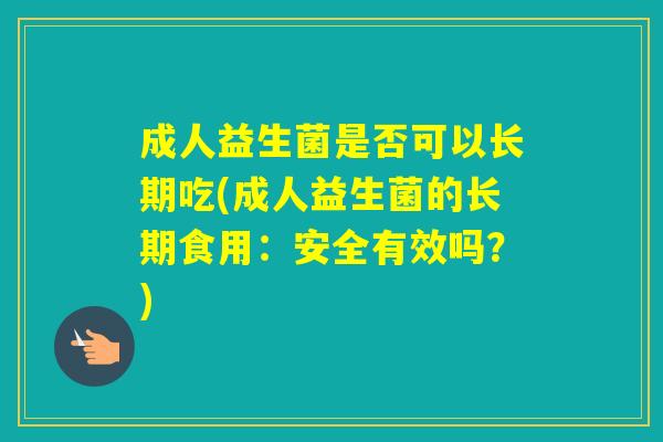 成人益生菌是否可以长期吃(成人益生菌的长期食用:安全有效吗?) 成人益生菌是否可以长期吃(成人益生菌的长期食用:安全有效吗?)