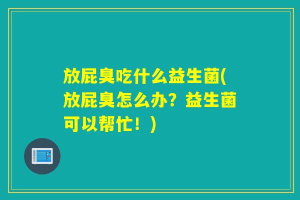 放屁臭吃什么益生菌(放屁臭怎么办?益生菌可以帮忙!) 放屁臭吃什么益生菌(放屁臭怎么办?益生菌可以帮忙!)
