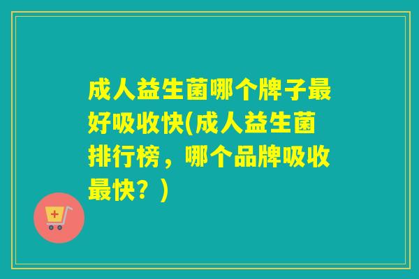 成人益生菌哪个牌子好吸收快(成人益生菌排行榜，哪个品牌吸收快？)
