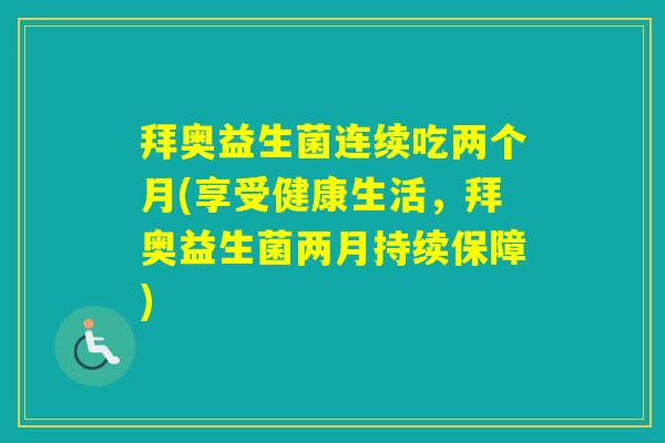 拜奥益生菌连续吃两个月(享受健康生活,拜奥益生菌两月持续保障) 拜奥益生菌连续吃两个月(享受健康生活,拜奥益生菌两月持续保障)