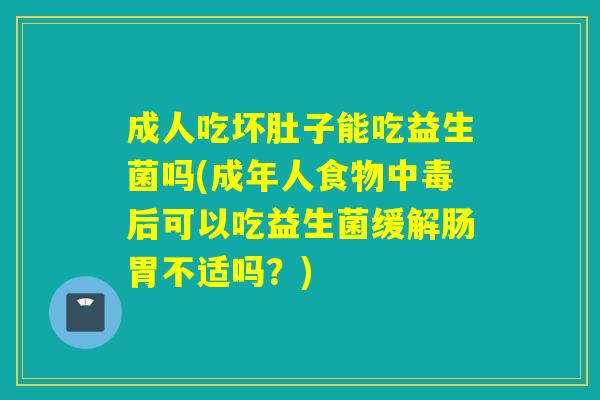 成人吃坏肚子能吃益生菌吗(成年人食物中毒后可以吃益生菌缓解肠胃不适吗？)