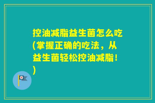 控油减脂益生菌怎么吃(掌握正确的吃法，从益生菌轻松控油减脂！)