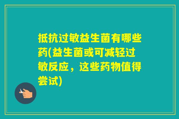 抵抗益生菌有哪些药(益生菌或可减轻反应,这些值得尝试) 抵抗益生菌有哪些药(益生菌或可减轻反应,这些值得尝试)
