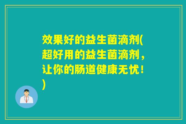效果好的益生菌滴剂(超好用的益生菌滴剂，让你的肠道健康无忧！)