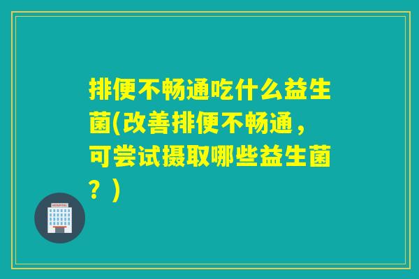 排便不畅通吃什么益生菌(改善排便不畅通,可尝试摄取哪些益生菌?) 排便不畅通吃什么益生菌(改善排便不畅通,可尝试摄取哪些益生菌?)