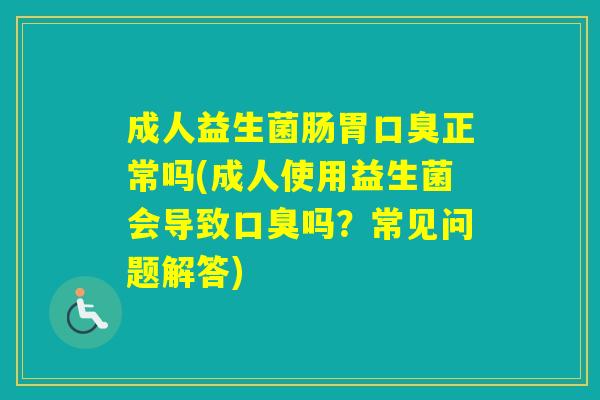 成人益生菌肠胃正常吗(成人使用益生菌会导致吗？常见问题解答)
